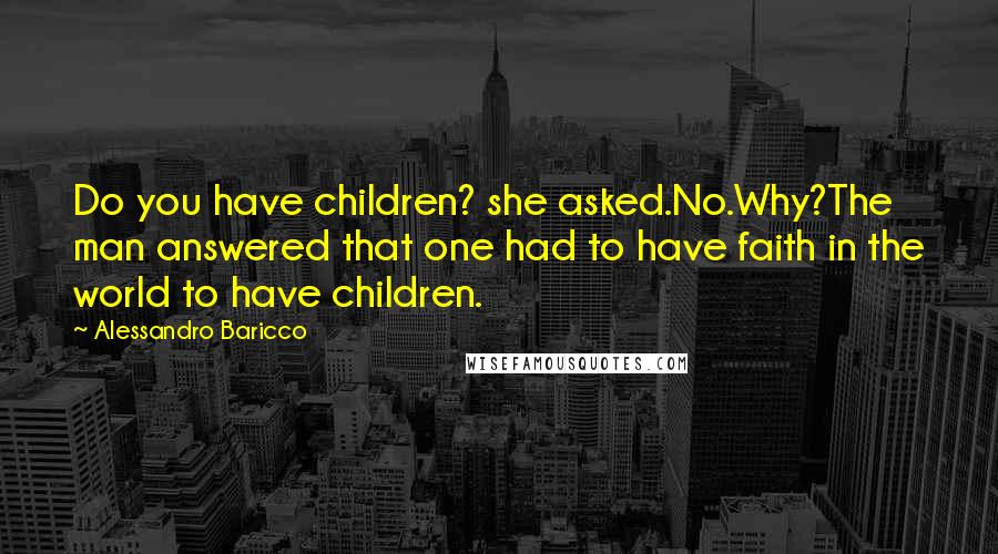 Alessandro Baricco Quotes: Do you have children? she asked.No.Why?The man answered that one had to have faith in the world to have children.