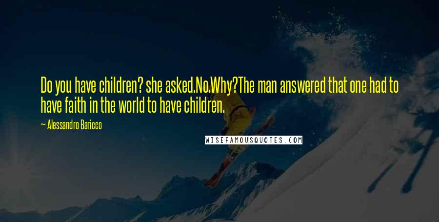 Alessandro Baricco Quotes: Do you have children? she asked.No.Why?The man answered that one had to have faith in the world to have children.