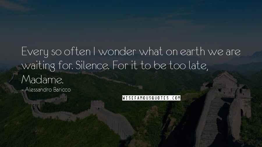 Alessandro Baricco Quotes: Every so often I wonder what on earth we are waiting for. Silence. For it to be too late, Madame.