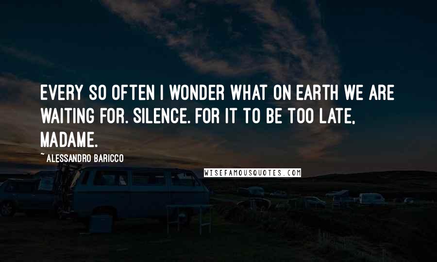 Alessandro Baricco Quotes: Every so often I wonder what on earth we are waiting for. Silence. For it to be too late, Madame.