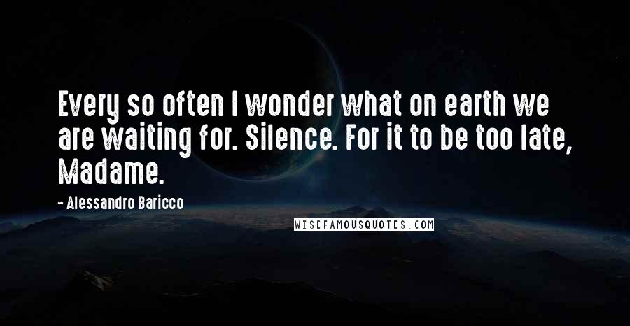 Alessandro Baricco Quotes: Every so often I wonder what on earth we are waiting for. Silence. For it to be too late, Madame.