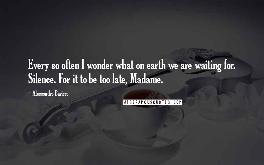 Alessandro Baricco Quotes: Every so often I wonder what on earth we are waiting for. Silence. For it to be too late, Madame.