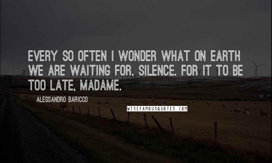 Alessandro Baricco Quotes: Every so often I wonder what on earth we are waiting for. Silence. For it to be too late, Madame.