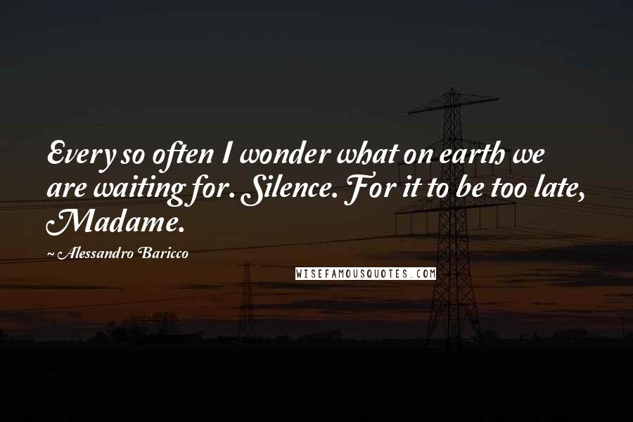 Alessandro Baricco Quotes: Every so often I wonder what on earth we are waiting for. Silence. For it to be too late, Madame.