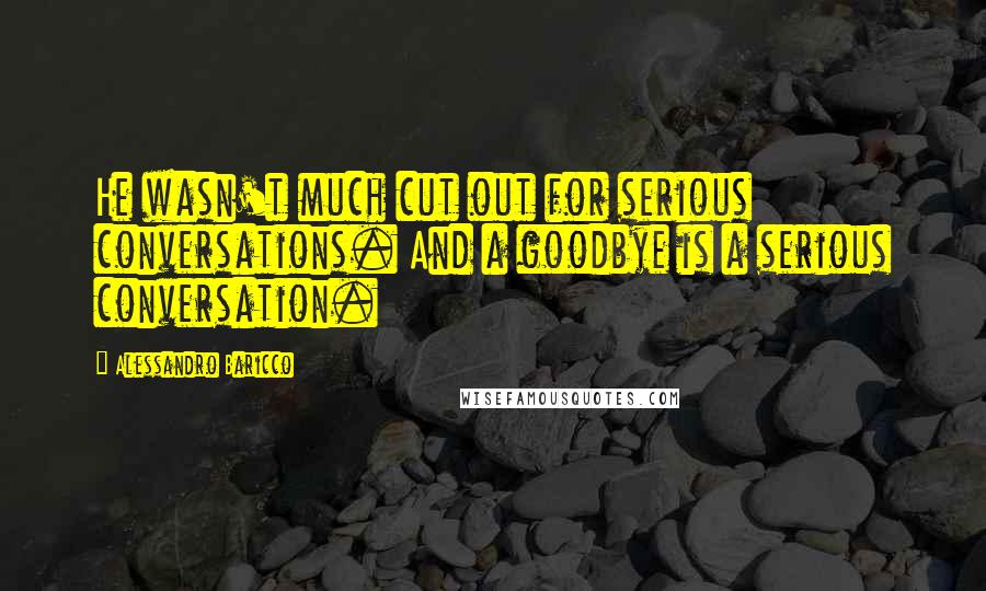 Alessandro Baricco Quotes: He wasn't much cut out for serious conversations. And a goodbye is a serious conversation.