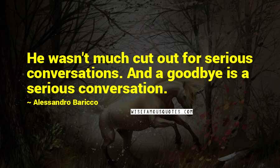 Alessandro Baricco Quotes: He wasn't much cut out for serious conversations. And a goodbye is a serious conversation.