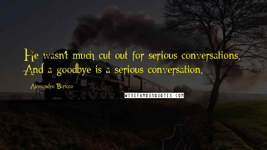 Alessandro Baricco Quotes: He wasn't much cut out for serious conversations. And a goodbye is a serious conversation.