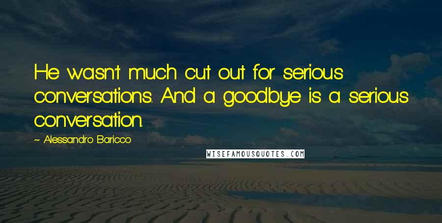 Alessandro Baricco Quotes: He wasn't much cut out for serious conversations. And a goodbye is a serious conversation.