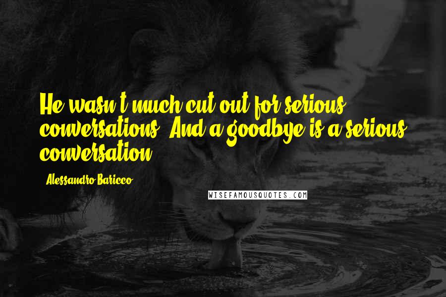 Alessandro Baricco Quotes: He wasn't much cut out for serious conversations. And a goodbye is a serious conversation.