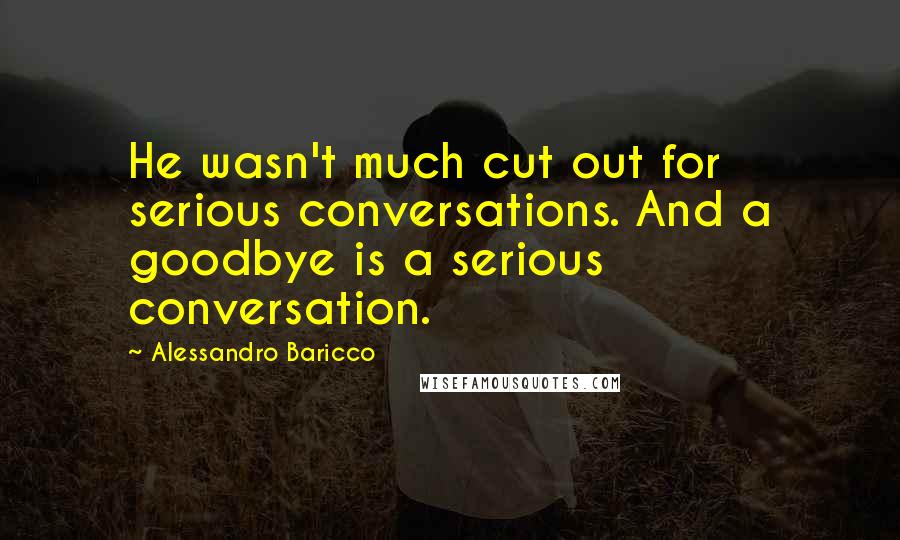 Alessandro Baricco Quotes: He wasn't much cut out for serious conversations. And a goodbye is a serious conversation.