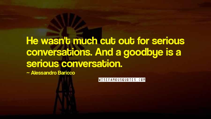 Alessandro Baricco Quotes: He wasn't much cut out for serious conversations. And a goodbye is a serious conversation.