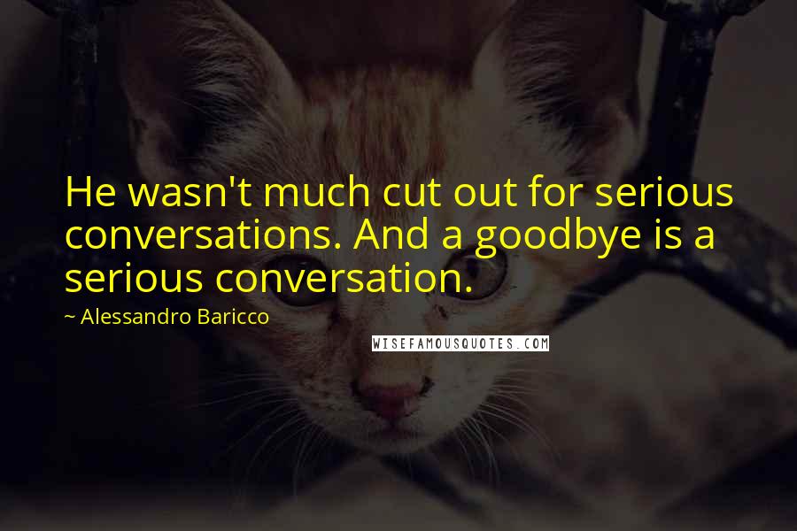 Alessandro Baricco Quotes: He wasn't much cut out for serious conversations. And a goodbye is a serious conversation.