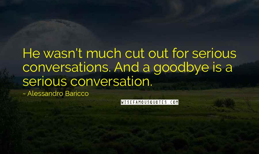 Alessandro Baricco Quotes: He wasn't much cut out for serious conversations. And a goodbye is a serious conversation.