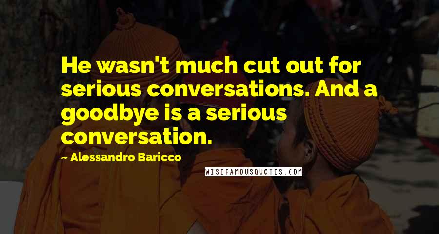 Alessandro Baricco Quotes: He wasn't much cut out for serious conversations. And a goodbye is a serious conversation.