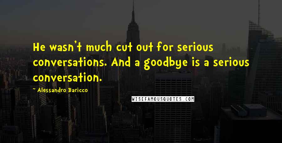 Alessandro Baricco Quotes: He wasn't much cut out for serious conversations. And a goodbye is a serious conversation.