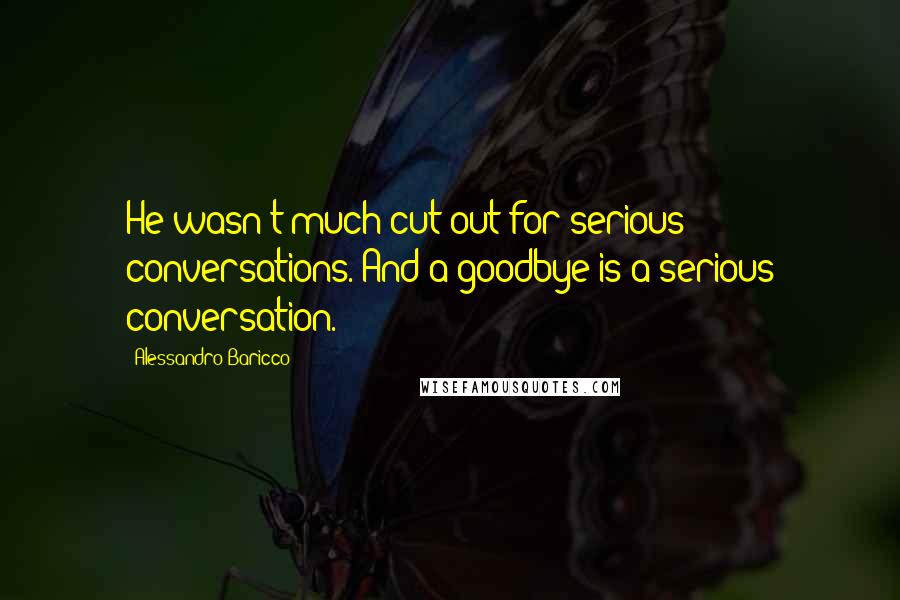 Alessandro Baricco Quotes: He wasn't much cut out for serious conversations. And a goodbye is a serious conversation.