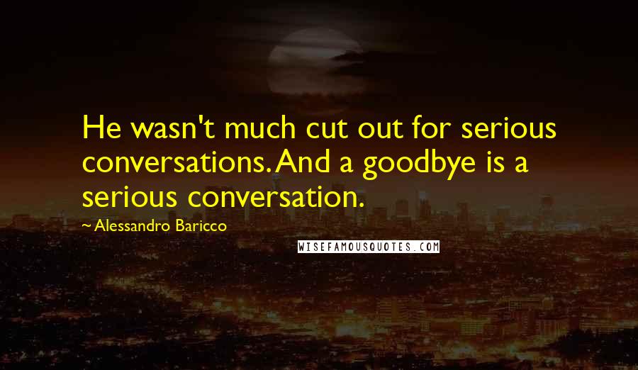 Alessandro Baricco Quotes: He wasn't much cut out for serious conversations. And a goodbye is a serious conversation.