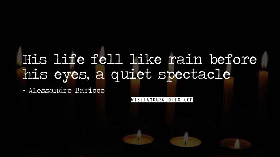 Alessandro Baricco Quotes: His life fell like rain before his eyes, a quiet spectacle