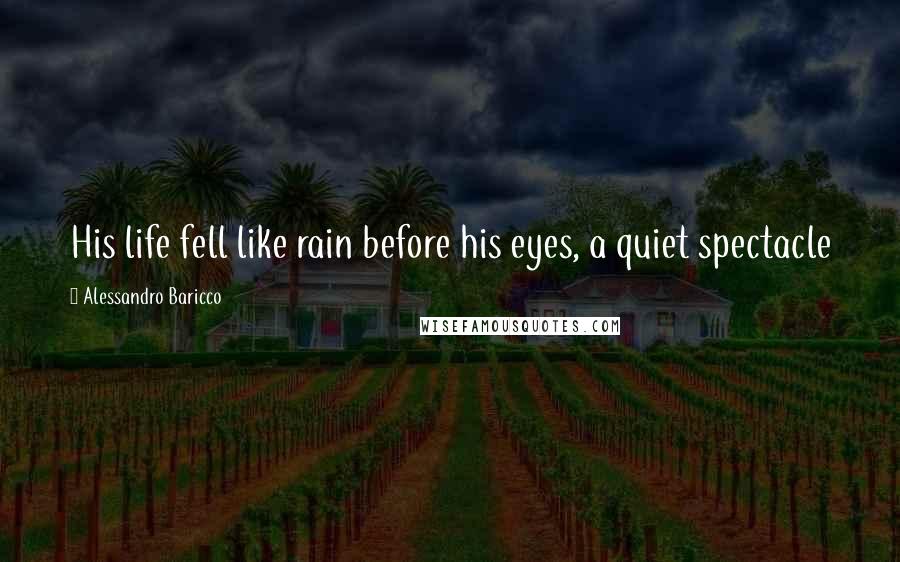 Alessandro Baricco Quotes: His life fell like rain before his eyes, a quiet spectacle