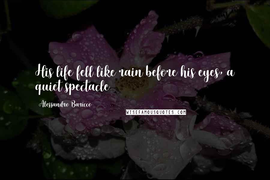 Alessandro Baricco Quotes: His life fell like rain before his eyes, a quiet spectacle