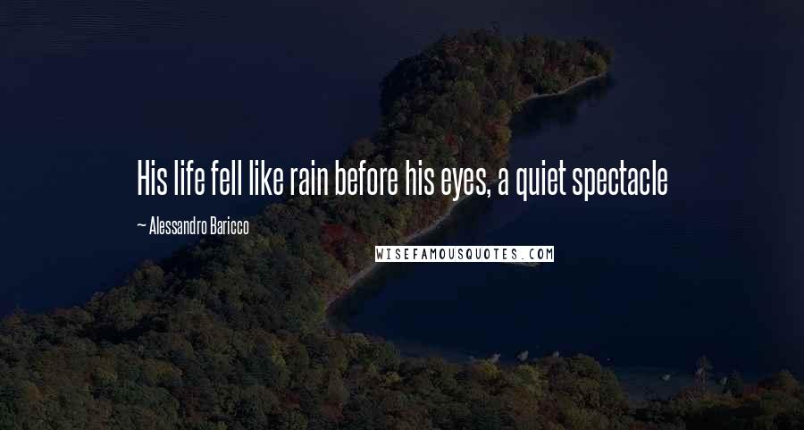 Alessandro Baricco Quotes: His life fell like rain before his eyes, a quiet spectacle