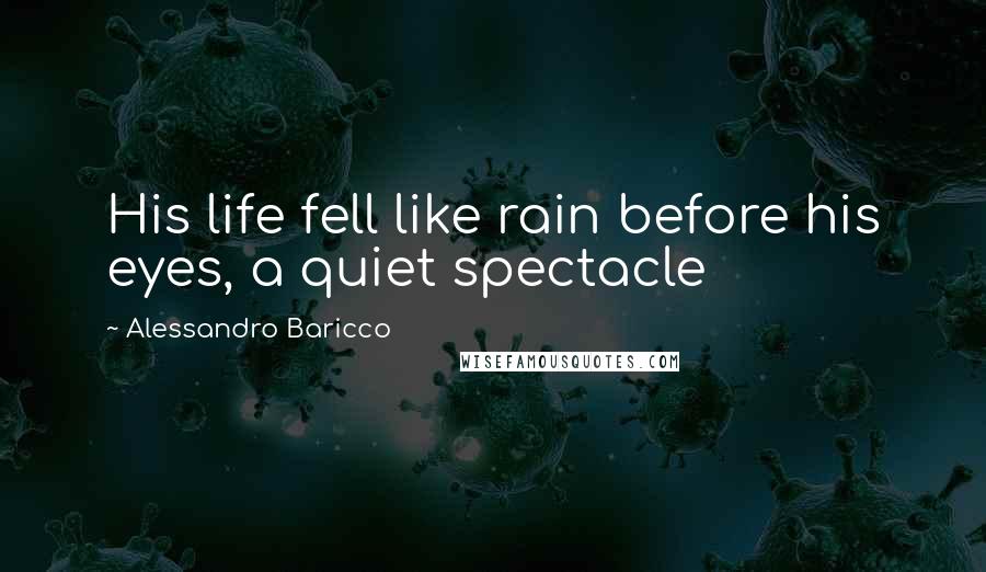 Alessandro Baricco Quotes: His life fell like rain before his eyes, a quiet spectacle