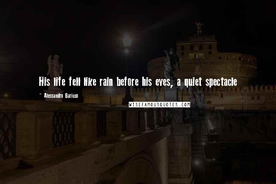 Alessandro Baricco Quotes: His life fell like rain before his eyes, a quiet spectacle