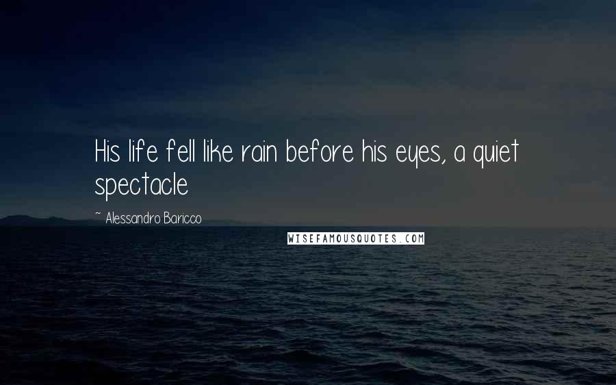 Alessandro Baricco Quotes: His life fell like rain before his eyes, a quiet spectacle