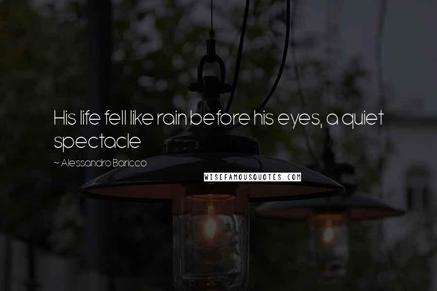 Alessandro Baricco Quotes: His life fell like rain before his eyes, a quiet spectacle