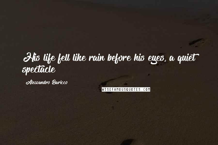 Alessandro Baricco Quotes: His life fell like rain before his eyes, a quiet spectacle