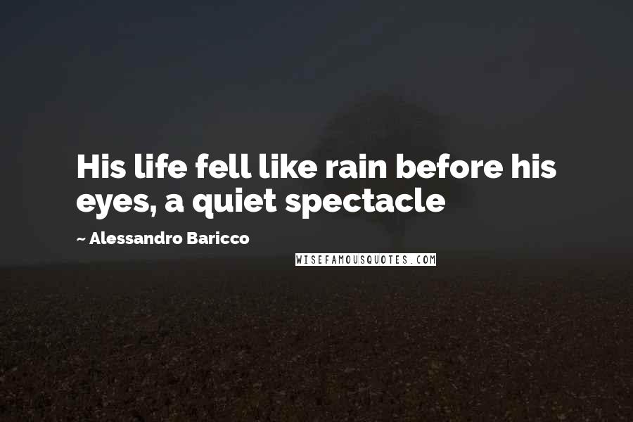 Alessandro Baricco Quotes: His life fell like rain before his eyes, a quiet spectacle