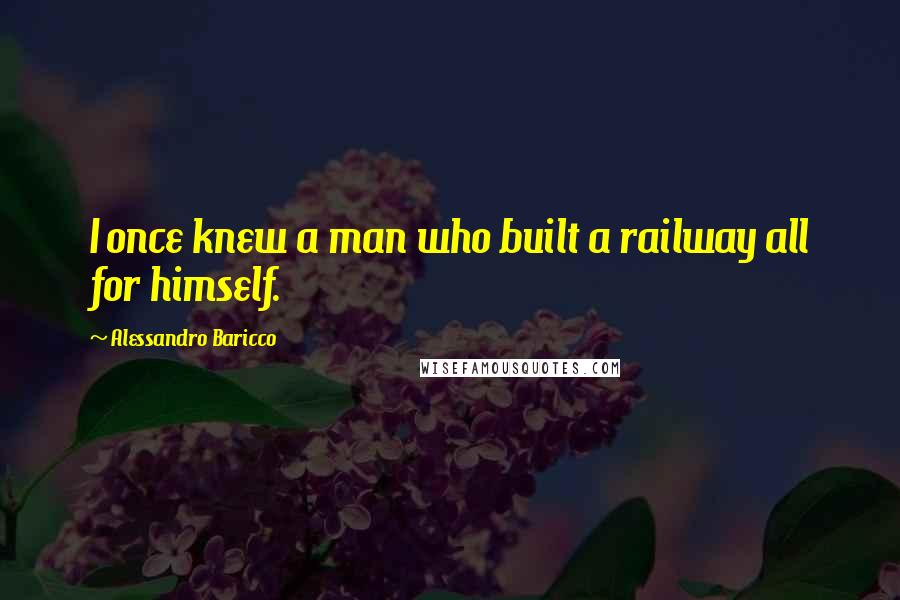 Alessandro Baricco Quotes: I once knew a man who built a railway all for himself.