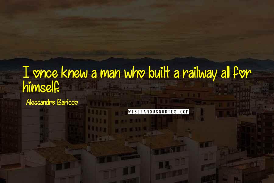 Alessandro Baricco Quotes: I once knew a man who built a railway all for himself.