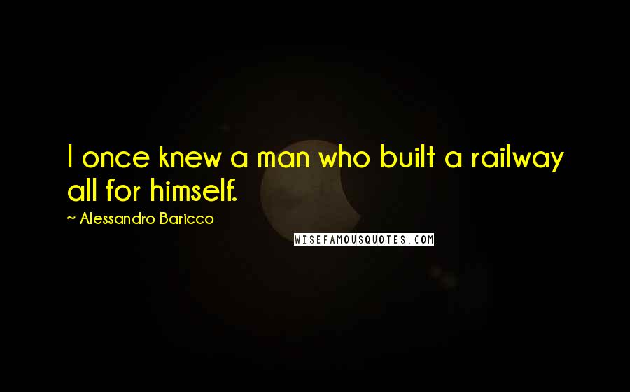 Alessandro Baricco Quotes: I once knew a man who built a railway all for himself.