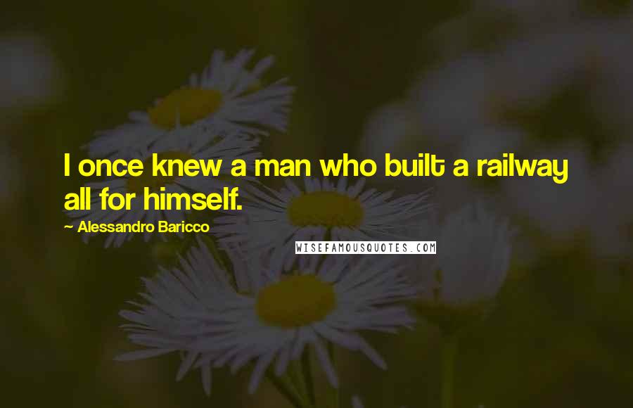 Alessandro Baricco Quotes: I once knew a man who built a railway all for himself.