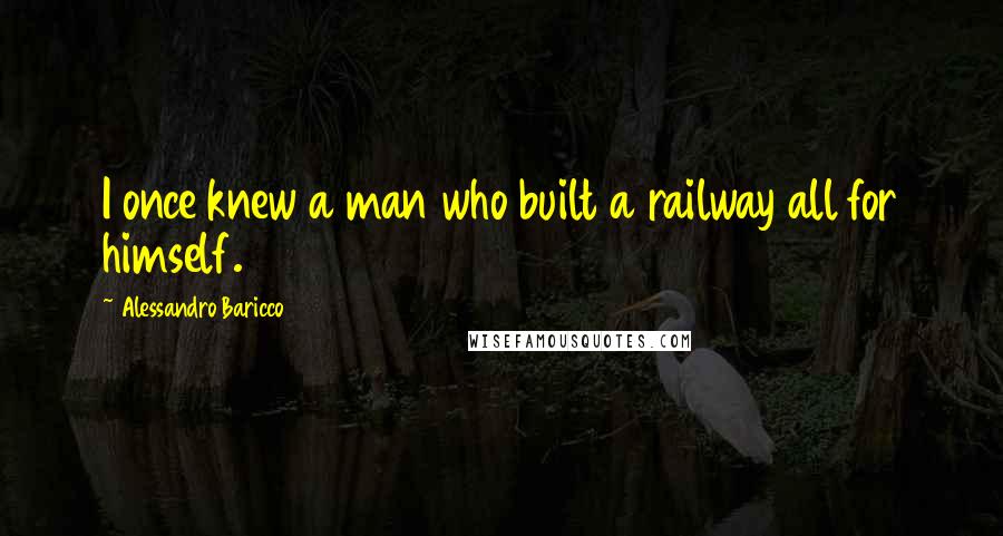 Alessandro Baricco Quotes: I once knew a man who built a railway all for himself.