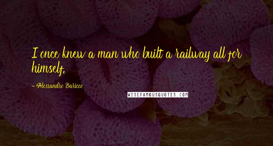 Alessandro Baricco Quotes: I once knew a man who built a railway all for himself.