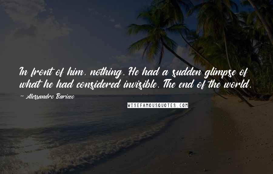 Alessandro Baricco Quotes: In front of him, nothing. He had a sudden glimpse of what he had considered invisible. The end of the world.