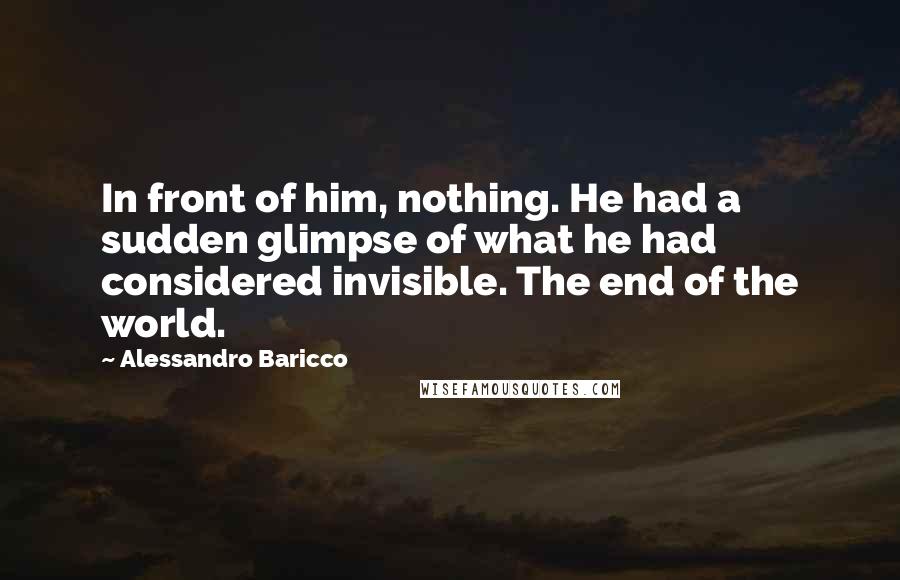 Alessandro Baricco Quotes: In front of him, nothing. He had a sudden glimpse of what he had considered invisible. The end of the world.