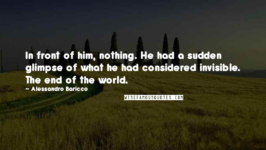 Alessandro Baricco Quotes: In front of him, nothing. He had a sudden glimpse of what he had considered invisible. The end of the world.