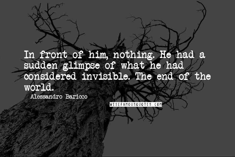 Alessandro Baricco Quotes: In front of him, nothing. He had a sudden glimpse of what he had considered invisible. The end of the world.