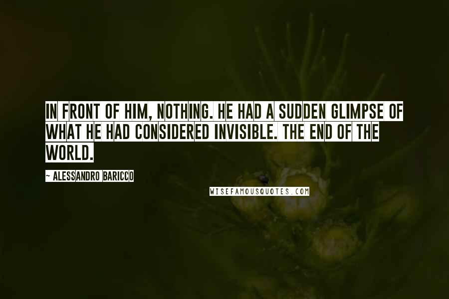 Alessandro Baricco Quotes: In front of him, nothing. He had a sudden glimpse of what he had considered invisible. The end of the world.