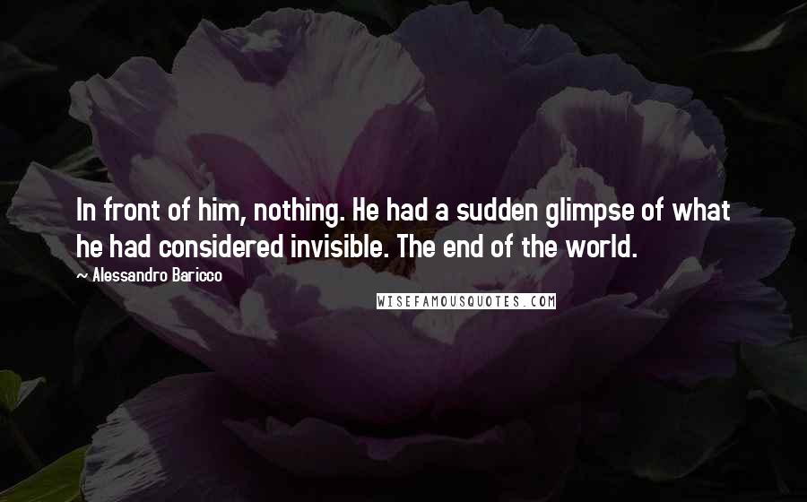 Alessandro Baricco Quotes: In front of him, nothing. He had a sudden glimpse of what he had considered invisible. The end of the world.