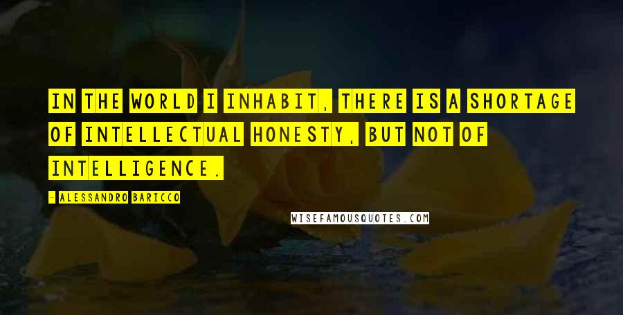 Alessandro Baricco Quotes: In the world I inhabit, there is a shortage of intellectual honesty, but not of intelligence.