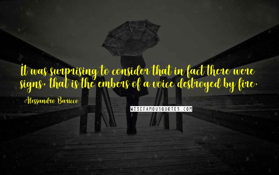 Alessandro Baricco Quotes: It was surprising to consider that in fact there were signs, that is the embers of a voice destroyed by fire.