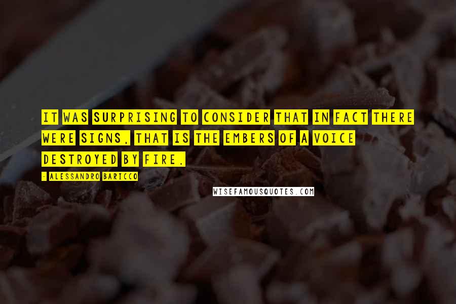 Alessandro Baricco Quotes: It was surprising to consider that in fact there were signs, that is the embers of a voice destroyed by fire.