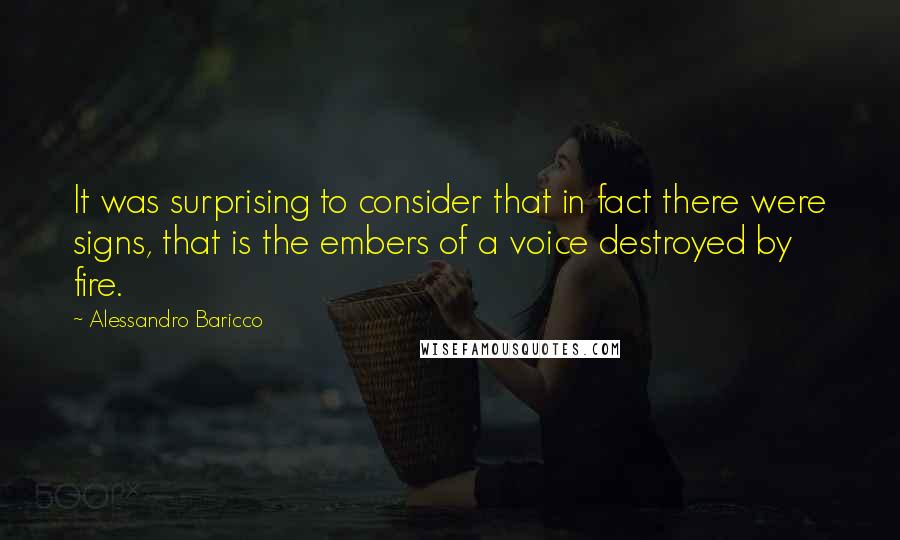 Alessandro Baricco Quotes: It was surprising to consider that in fact there were signs, that is the embers of a voice destroyed by fire.