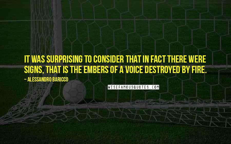 Alessandro Baricco Quotes: It was surprising to consider that in fact there were signs, that is the embers of a voice destroyed by fire.