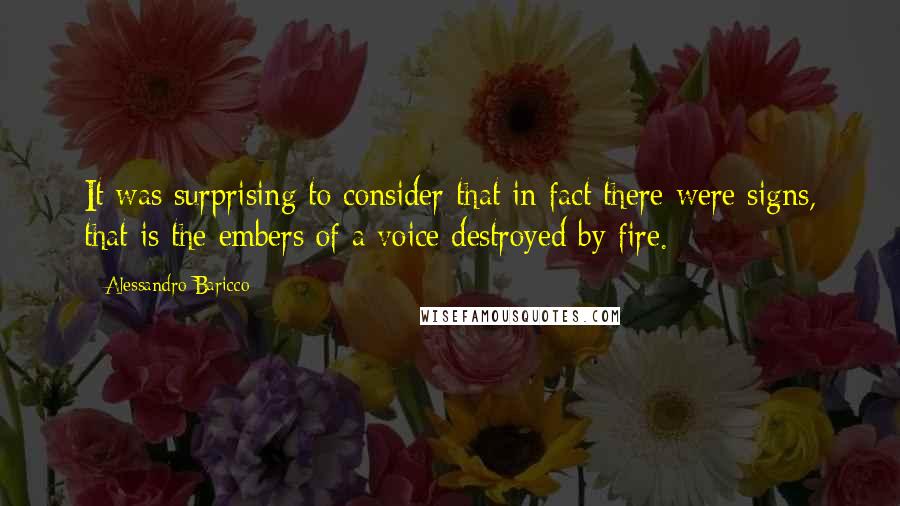 Alessandro Baricco Quotes: It was surprising to consider that in fact there were signs, that is the embers of a voice destroyed by fire.