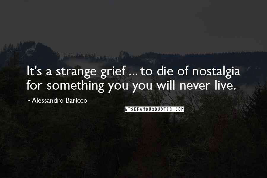 Alessandro Baricco Quotes: It's a strange grief ... to die of nostalgia for something you you will never live.